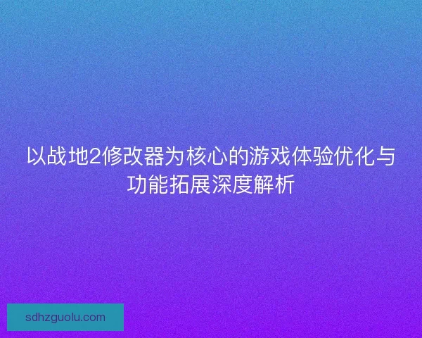 以战地2修改器为核心的游戏体验优化与功能拓展深度解析