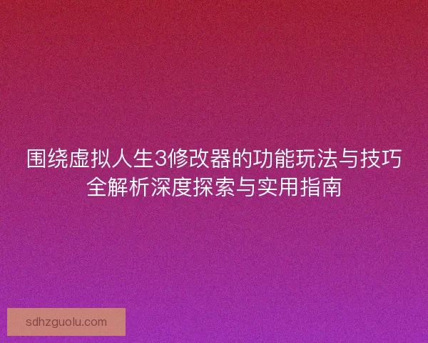 围绕虚拟人生3修改器的功能玩法与技巧全解析深度探索与实用指南