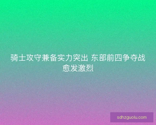 骑士攻守兼备实力突出 东部前四争夺战愈发激烈