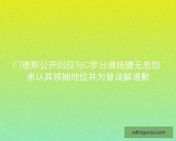 门德斯公开回应与C罗分道扬镳无恩怨 承认其领袖地位并为曾误解道歉