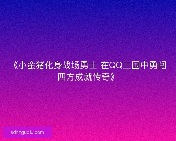 《小蛮猪化身战场勇士 在QQ三国中勇闯四方成就传奇》