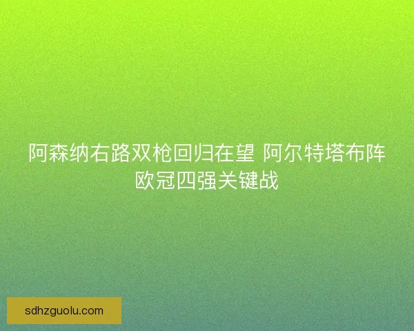 阿森纳右路双枪回归在望 阿尔特塔布阵欧冠四强关键战