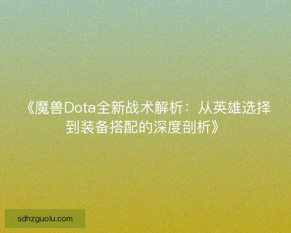 《魔兽Dota全新战术解析：从英雄选择到装备搭配的深度剖析》