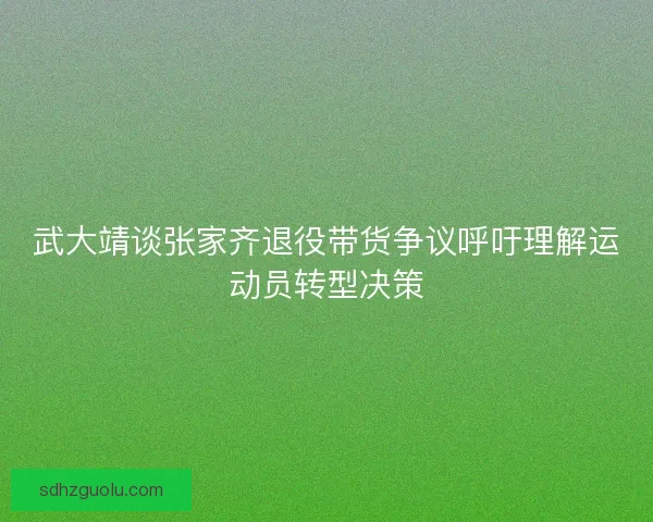 武大靖谈张家齐退役带货争议呼吁理解运动员转型决策